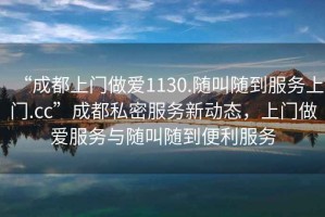 “成都上門做愛1130.隨叫隨到服務上門.cc”成都私密服務新動態，上門做愛服務與隨叫隨到便利服務