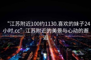 “江蘇附近100約1130.喜歡的妹子24小時.cc”江蘇附近的美景與心動的邂逅
