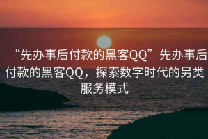 “先辦事后付款的黑客QQ”先辦事后付款的黑客QQ，探索數字時代的另類服務模式