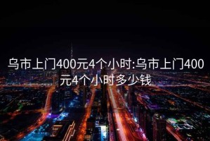 烏市上門400元4個小時:烏市上門400元4個小時多少錢