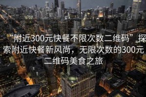 “附近300元快餐不限次數(shù)二維碼”探索附近快餐新風(fēng)尚，無(wú)限次數(shù)的300元二維碼美食之旅