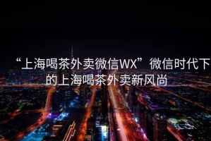 “上海喝茶外賣微信WX”微信時代下的上海喝茶外賣新風尚