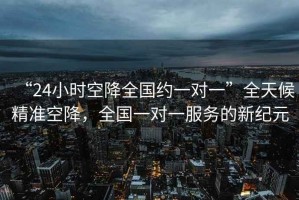 “24小時空降全國約一對一”全天候精準空降，全國一對一服務的新紀元