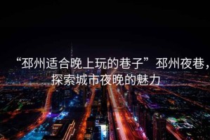 “邳州適合晚上玩的巷子”邳州夜巷，探索城市夜晚的魅力