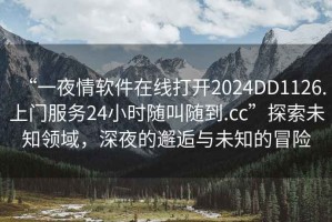 “一夜情軟件在線打開2024DD1126.上門服務24小時隨叫隨到.cc”探索未知領域，深夜的邂逅與未知的冒險