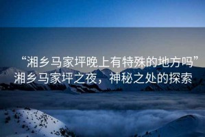 “湘鄉馬家坪晚上有特殊的地方嗎”湘鄉馬家坪之夜，神秘之處的探索