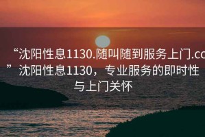 “沈陽性息1130.隨叫隨到服務上門.cc”沈陽性息1130，專業服務的即時性與上門關懷