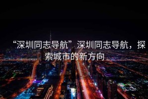 “深圳同志導航”深圳同志導航，探索城市的新方向