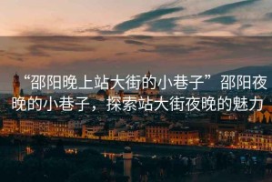 “邵陽晚上站大街的小巷子”邵陽夜晚的小巷子，探索站大街夜晚的魅力