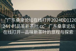 “廣東桑拿論壇在線打開2024DD1126.24小時品鑒新茶葉.cc”廣東桑拿論壇在線打開—品味新茶葉的旅程與探索