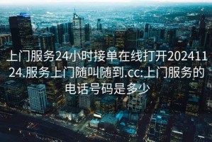 上門服務24小時接單在線打開20241124.服務上門隨叫隨到.cc:上門服務的電話號碼是多少