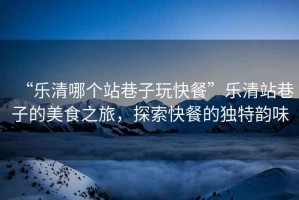 “樂(lè)清哪個(gè)站巷子玩快餐”樂(lè)清站巷子的美食之旅，探索快餐的獨(dú)特韻味