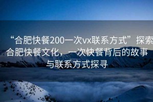 “合肥快餐200一次vx聯系方式”探索合肥快餐文化，一次快餐背后的故事與聯系方式探尋