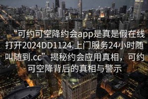 “可約可空降約會app是真是假在線打開2024DD1124.上門服務24小時隨叫隨到.cc”揭秘約會應用真相，可約可空降背后的真相與警示
