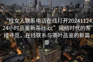 “找女人聯(lián)系電話在線打開20241124.24小時(shí)品鑒新茶葉.cc”網(wǎng)絡(luò)時(shí)代的茶緣尋覓，在線聯(lián)系與茶葉品鑒的新篇章