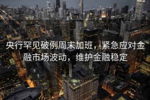 央行罕見破例周末加班，緊急應對金融市場波動，維護金融穩定
