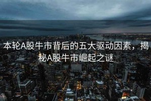 本輪A股牛市背后的五大驅(qū)動因素，揭秘A股牛市崛起之謎