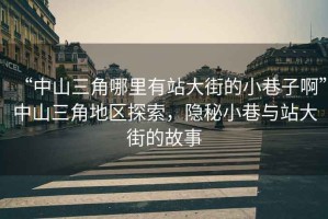 “中山三角哪里有站大街的小巷子啊”中山三角地區探索，隱秘小巷與站大街的故事