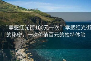 “孝感紅光街100元一次”孝感紅光街的秘密，一次價(jià)值百元的獨(dú)特體驗(yàn)