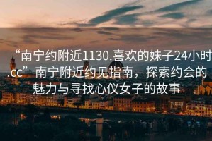 “南寧約附近1130.喜歡的妹子24小時(shí).cc”南寧附近約見指南，探索約會(huì)的魅力與尋找心儀女子的故事