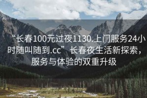“長春100元過夜1130.上門服務24小時隨叫隨到.cc”長春夜生活新探索，服務與體驗的雙重升級