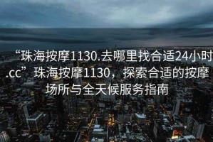 “珠海按摩1130.去哪里找合適24小時.cc”珠海按摩1130，探索合適的按摩場所與全天候服務指南
