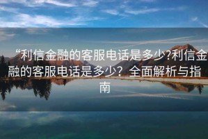 “利信金融的客服電話是多少?利信金融的客服電話是多少？全面解析與指南