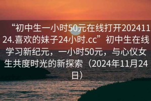 “初中生一小時50元在線打開20241124.喜歡的妹子24小時.cc”初中生在線學習新紀元，一小時50元，與心儀女生共度時光的新探索（2024年11月24日）