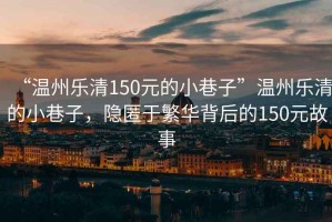 “溫州樂清150元的小巷子”溫州樂清的小巷子，隱匿于繁華背后的150元故事
