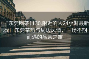 “東莞喝茶1130.附近的人24小時最新.cc”東莞茶韻與周邊風情，一場不期而遇的品茶之旅