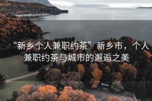 “新鄉個人兼職約茶”新鄉市，個人兼職約茶與城市的邂逅之美