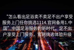 “怎么看出足浴賣不賣足不出戶享受服務上門任你挑選1114.官網備用1.中國”中國足浴服務的新時代，足不出戶享受上門服務，官網挑選體驗升級