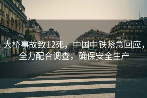 大橋事故致12死，中國中鐵緊急回應(yīng)，全力配合調(diào)查，確保安全生產(chǎn)
