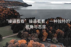 “操逼看看”操逼看看，一種獨特的視角與態度