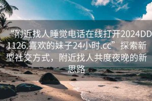 “附近找人睡覺電話在線打開2024DD1126.喜歡的妹子24小時.cc”探索新型社交方式，附近找人共度夜晚的新思路