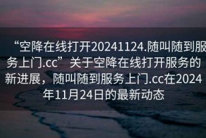 “空降在線打開20241124.隨叫隨到服務上門.cc”關于空降在線打開服務的新進展，隨叫隨到服務上門.cc在2024年11月24日的最新動態