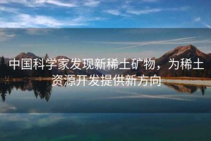 中國科學家發現新稀土礦物，為稀土資源開發提供新方向