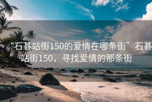 “石碁站街150的愛情在哪條街”石碁站街150，尋找愛情的那條街