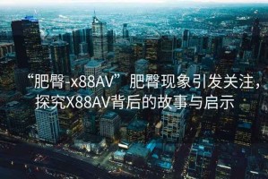 “肥臀-x88AV”肥臀現(xiàn)象引發(fā)關(guān)注，探究X88AV背后的故事與啟示