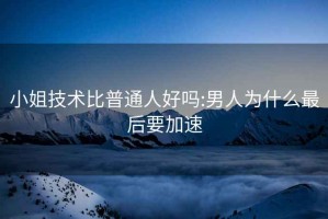 小姐技術比普通人好嗎:男人為什么最后要加速