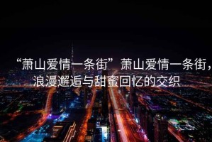 “蕭山愛情一條街”蕭山愛情一條街，浪漫邂逅與甜蜜回憶的交織