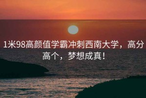1米98高顏值學霸沖刺西南大學，高分高個，夢想成真！