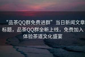 “品茶QQ群免費進群”當日新聞文章標題，品茶QQ群全新上線，免費加入體驗茶道文化盛宴