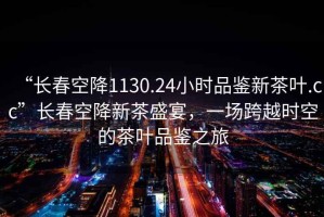 “長(zhǎng)春空降1130.24小時(shí)品鑒新茶葉.cc”長(zhǎng)春空降新茶盛宴，一場(chǎng)跨越時(shí)空的茶葉品鑒之旅