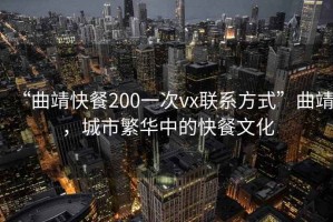 “曲靖快餐200一次vx聯系方式”曲靖，城市繁華中的快餐文化