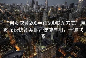 “自貢快餐200半夜500聯系方式”自貢深夜快餐美食，便捷享用，一鍵聯系