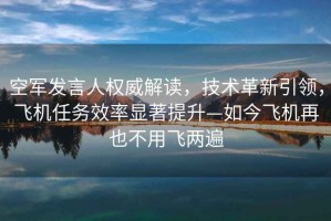 空軍發言人權威解讀，技術革新引領，飛機任務效率顯著提升—如今飛機再也不用飛兩遍