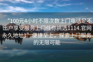 “100元4小時不限次數上門電話足不出戶享受服務上門任你挑選1114.官網永久地址1”便捷至上，探索上門服務的無限可能