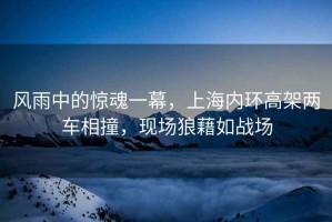 風雨中的驚魂一幕，上海內環高架兩車相撞，現場狼藉如戰場