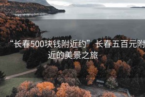 “長春500塊錢附近約”長春五百元附近的美景之旅